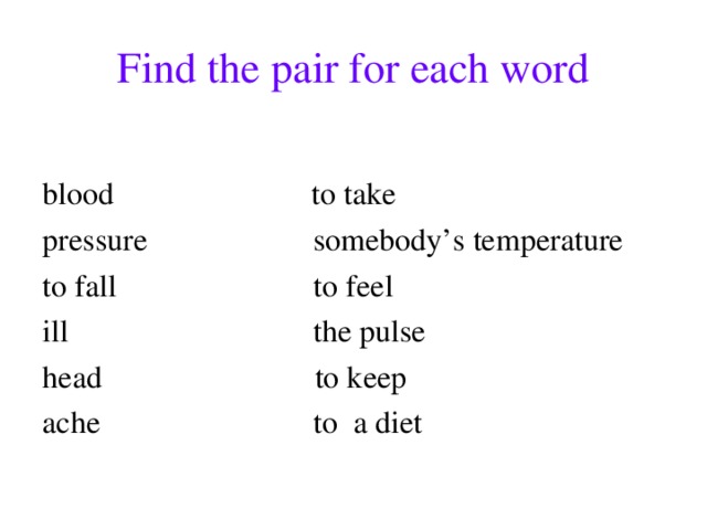 Find the pair for each word blood to take pressure somebody’s temperature to fall to feel ill the pulse head to keep ache to a diet 