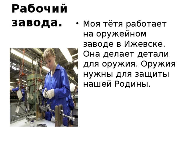 Рабочий завода. Моя тётя работает на оружейном заводе в Ижевске. Она делает детали для оружия. Оружия нужны для защиты нашей Родины. 