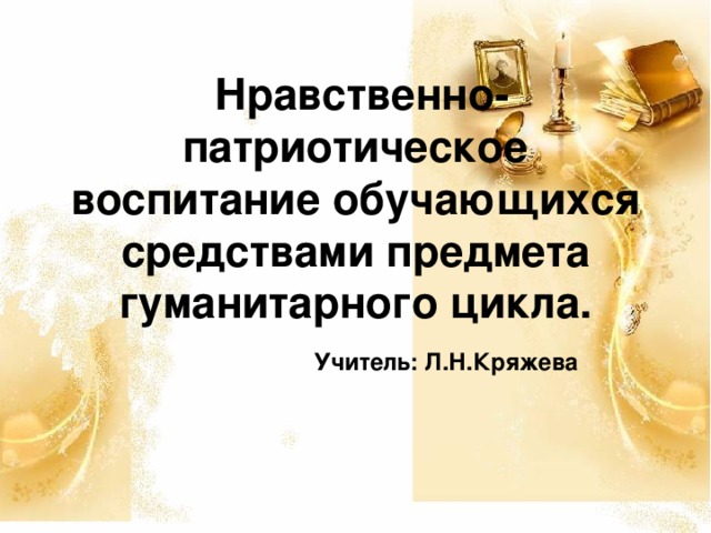  Нравственно-патриотическое воспитание обучающихся средствами предмета гуманитарного цикла.   Учитель: Л.Н.Кряжева 