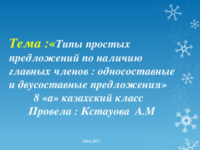 Тема :« Типы простых предложений по наличию главных членов : односоставные и двусоставные предложения»  8 «а» казахский класс  Провела : Кстауова А.М    2016-2017 