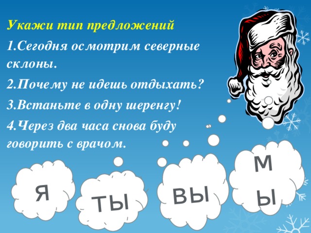 мы я ты вы Укажи тип предложений 1.Сегодня осмотрим северные склоны. 2.Почему не идешь отдыхать? 3.Встаньте в одну шеренгу! 4.Через два часа снова буду говорить с врачом.   