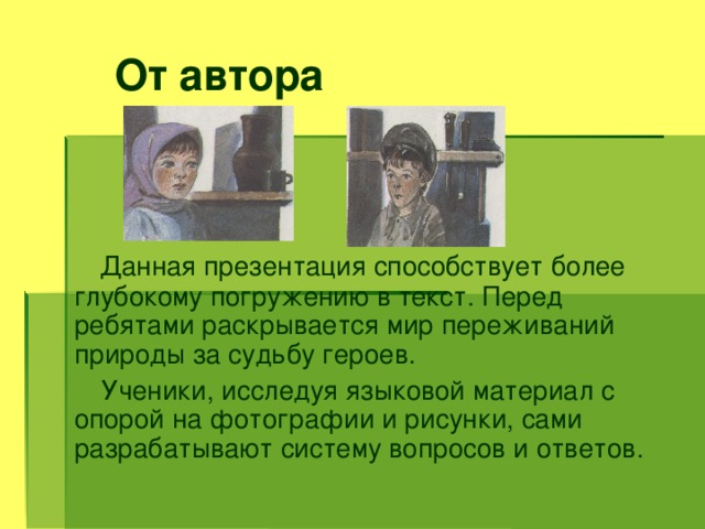 От автора Данная презентация способствует более глубокому погружению в текст. Перед ребятами раскрывается мир переживаний природы за судьбу героев.  Ученики, исследуя языковой материал с опорой на фотографии и рисунки, сами разрабатывают систему вопросов и ответов.