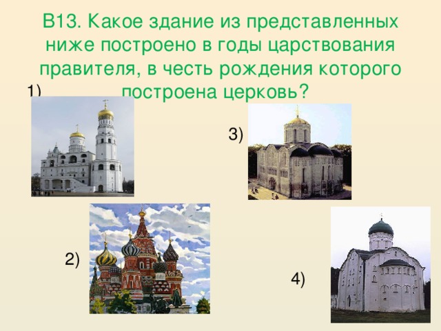 В13. Какое здание из представленных ниже построено в годы царствования правителя, в честь рождения которого построена церковь? 1)   2) 3)  4)