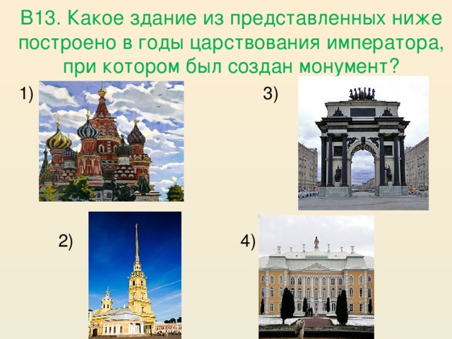 В13. Какое здание из представленных ниже построено в годы царствования императора, при котором был создан монумент?   3) 1)   2)  4)