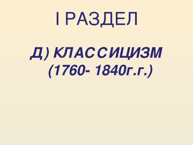 I РАЗДЕЛ Д) КЛАССИЦИЗМ  (1760- 1840г.г.)