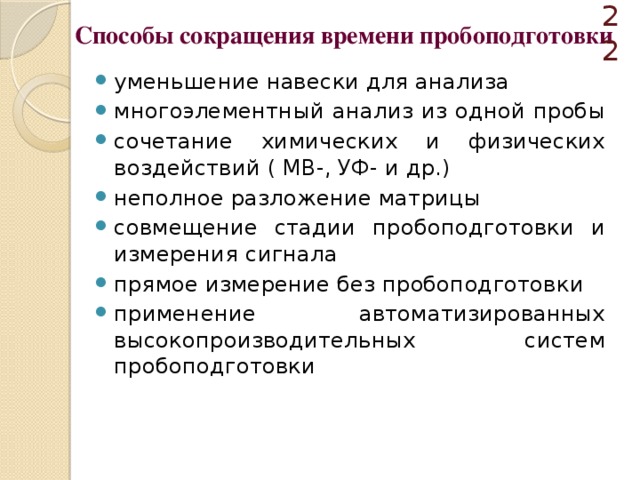  Способы сокращения времени пробоподготовки уменьшение навески для анализа многоэлементный анализ из одной пробы сочетание химических и физических воздействий ( МВ-, УФ- и др.) неполное разложение матрицы совмещение стадии пробоподготовки и измерения сигнала прямое измерение без пробоподготовки применение автоматизированных высокопроизводительных систем пробоподготовки 