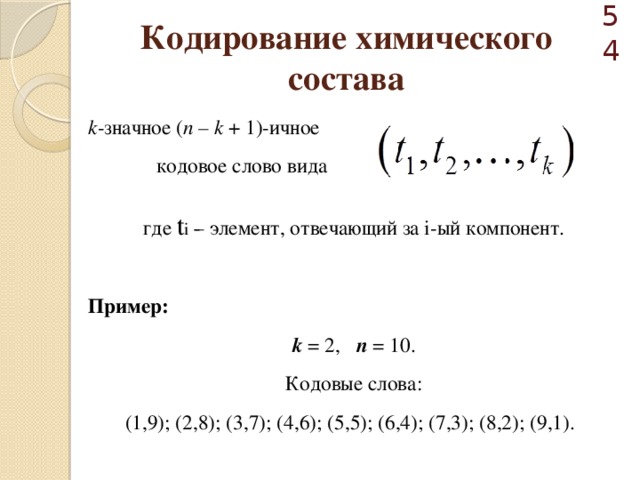  Кодирование химического состава k -значное ( n – k + 1)-ичное  кодовое слово вида где t i  ­– элемент, отвечающий за i-ый компонент. Пример:  k = 2, n = 10. Кодовые слова: (1,9); (2,8); (3,7); (4,6); (5,5); (6,4); (7,3); (8,2); (9,1). 