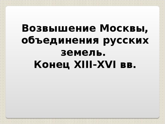 Возвышение Москвы, объединения русских земель. Конец XIII-XV I вв.