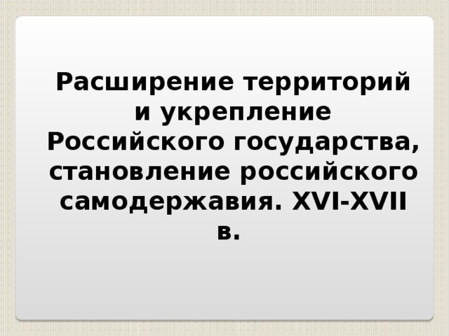 Расширение территорий и укрепление Российского государства, становление российского самодержавия. XVI-XVII в.