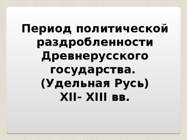 Период политической раздробленности Древнерусского государства. (Удельная Русь) XII- XIII вв.