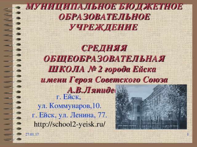 МУНИЦИПАЛЬНОЕ БЮДЖЕТНОЕ ОБРАЗОВАТЕЛЬНОЕ УЧРЕЖДЕНИЕ   СРЕДНЯЯ ОБЩЕОБРАЗОВАТЕЛЬНАЯ ШКОЛА № 2 города Ейска  имени Героя Советского Союза А.В.Ляпидевского г. Ейск, ул. Коммунаров,10. г. Ейск, ул. Ленина, 77. http://school2-yeisk.ru/ 27.01.17   