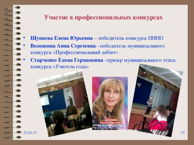 Участие в профессиональных конкурсах Шуняева Елена Юрьевна – победитель конкурса ПНПО Волошина Анна Сергеевна – победитель муниципального конкурса «Профессиональный дебют» Старченко Елена Германовна –призер муниципального этапа конкурса «Учитель года»  27.01.17  