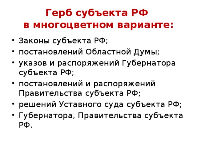 Герб субъекта РФ  в многоцветном варианте: Законы субъекта РФ; постановлений Областной Думы; указов и распоряжений Губернатора субъекта РФ; постановлений и распоряжений Правительства субъекта РФ; решений Уставного суда субъекта РФ; Губернатора, Правительства субъекта РФ. 