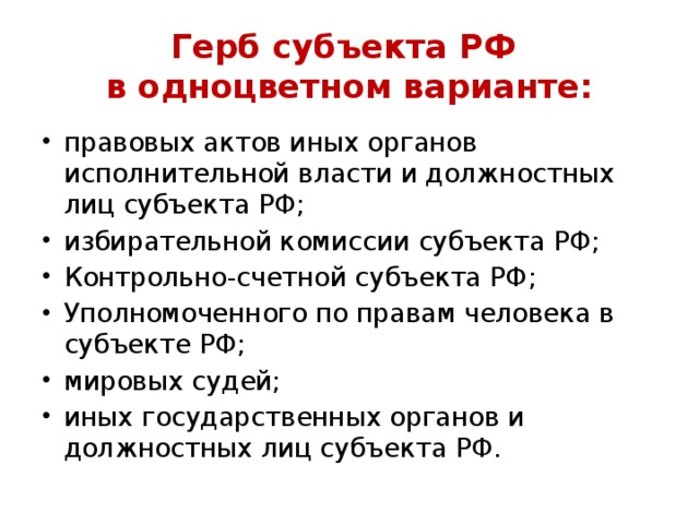 Герб субъекта РФ  в одноцветном варианте: правовых актов иных органов исполнительной власти и должностных лиц субъекта РФ; избирательной комиссии субъекта РФ; Контрольно-счетной субъекта РФ; Уполномоченного по правам человека в субъекте РФ; мировых судей; иных государственных органов и должностных лиц субъекта РФ. 