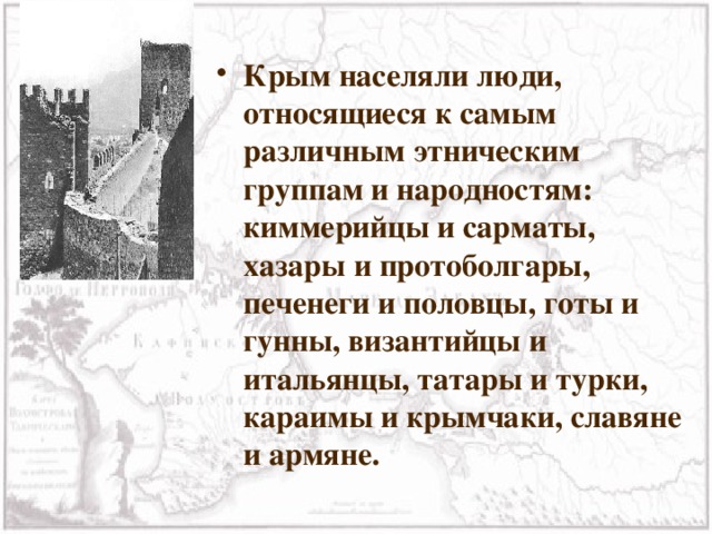 Крым населяли люди, относящиеся к самым различным этническим группам и народностям: киммерийцы и сарматы, хазары и протоболгары, печенеги и половцы, готы и гунны, византийцы и итальянцы, татары и турки, караимы и крымчаки, славяне и армяне. 