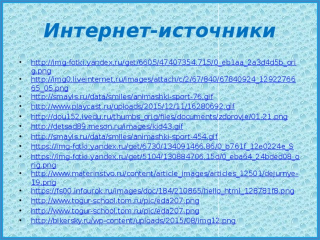 Интернет-источники http://img-fotki.yandex.ru/get/6605/47407354.715/0_eb1aa_2a3d4d5b_orig.png http://img0.liveinternet.ru/images/attach/c/2/67/840/67840924_1292276665_05.png http://smayls.ru/data/smiles/animashki-sport-76.gif http://www.playcast.ru/uploads/2015/12/11/16280692.gif http://dou152.ivedu.ru/thumbs_orig/files/documents/zdorovje/01-21.png http://detsad89.meson.ru/images/kid43.gif http://smayls.ru/data/smiles/animashki-sport-454.gif https://img-fotki.yandex.ru/get/6730/134091466.86/0_b761f_12e0224e_S https://img-fotki.yandex.ru/get/5104/130884706.15d/0_eba64_24bded08_orig.png http://www.materinstvo.ru/content/article_images/articles_12501/dejurnye-19.png https://fs00.infourok.ru/images/doc/184/210865/hello_html_128781f8.png http://www.togur-school.tom.ru/pic/eda207.png http://www.togur-school.tom.ru/pic/eda207.png http://bikersky.ru/wp-content/uploads/2015/08/img12.png 