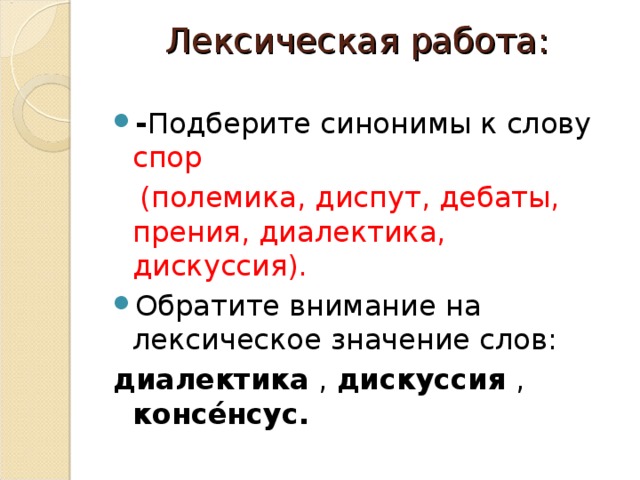 Лексическая работа:    - Подберите синонимы к слову спор  (полемика, диспут, дебаты, прения, диалектика, дискуссия). Обратите внимание на лексическое значение слов: диалектика , дискуссия , консе́нсус. 