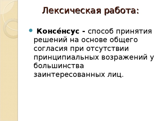 Лексическая работа:     Консе́нсус - способ принятия решений на основе общего согласия при отсутствии принципиальных возражений у большинства заинтересованных лиц. 