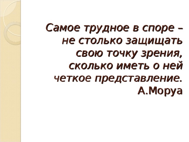 Самое трудное в споре – не столько защищать свою точку зрения, сколько иметь о ней четкое представление.  А.Моруа    