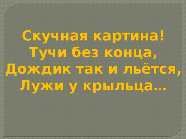 Скучная картина! Тучи без конца, Дождик так и льётся, Лужи у крыльца… 