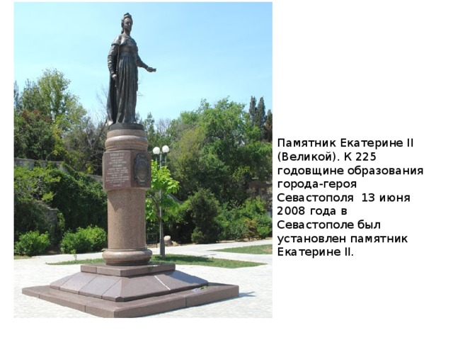Памятник Екатерине II (Великой). К 225 годовщине образования города-героя Севастополя 13 июня 2008 года в Севастополе был установлен памятник Екатерине II. 