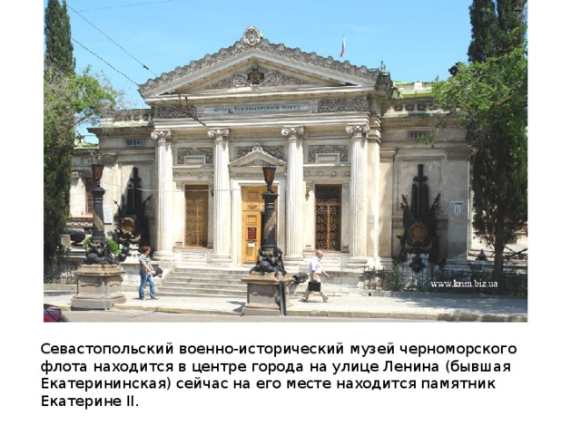 Севастопольский военно-исторический музей черноморского флота находится в центре города на улице Ленина (бывшая Екатерининская) сейчас на его месте находится памятник Екатерине II. 