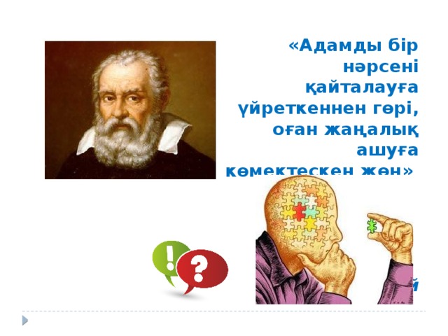 «Адамды бір нәрсені қайталауға үйреткеннен гөрі, оған жаңалық ашуға көмектескен жөн»   Г.Галилей 