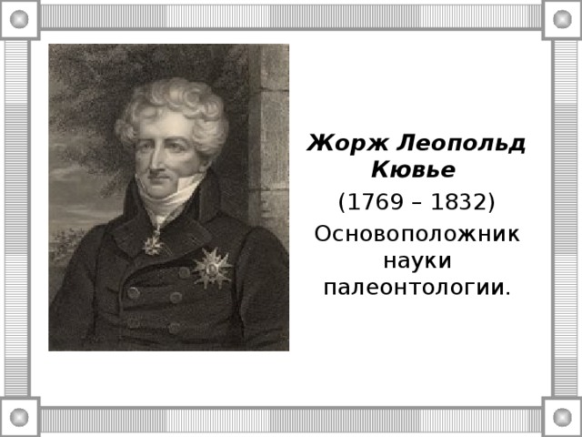 Жорж Леопольд Кювье  (1769 – 1832) Основоположник науки палеонтологии. 