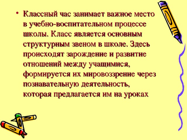 Классный час занимает важное место в учебно-воспитательном процессе школы. Класс является основным структурным звеном в школе. Здесь происходят зарождение и развитие отношений между учащимися, формируется их мировоззрение через познавательную деятельность, которая предлагается им на уроках