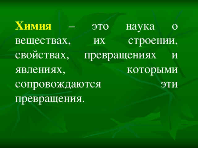 Химия – это наука о веществах, их строении, свойствах, превращениях и явлениях, которыми сопровождаются эти превращения. 