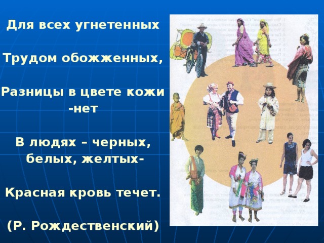 Для всех угнетенных  Трудом обожженных,  Разницы в цвете кожи -нет  В людях – черных,  белых, желтых-  Красная кровь течет.  (Р. Рождественский) 