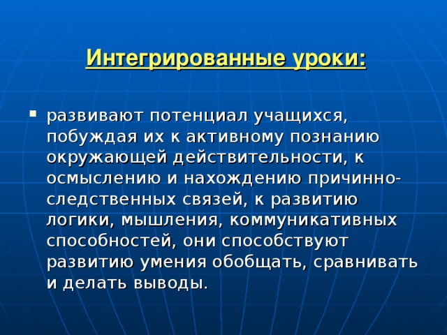  Интегрированные уроки:   развивают потенциал учащихся, побуждая их к активному познанию окружающей действительности, к осмыслению и нахождению причинно-следственных связей, к развитию логики, мышления, коммуникативных способностей, они способствуют развитию умения обобщать, сравнивать и делать выводы. 