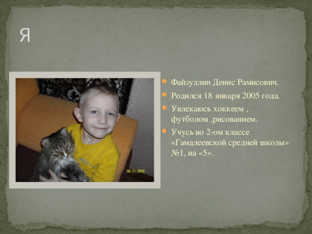 Я Файзуллин Денис Рамисович. Родился 18 января 2005 года. Увлекаюсь хоккеем , футболом ,рисованием. Учусь во 2-ом классе «Гамалеевской средней школы» №1, на «5». 