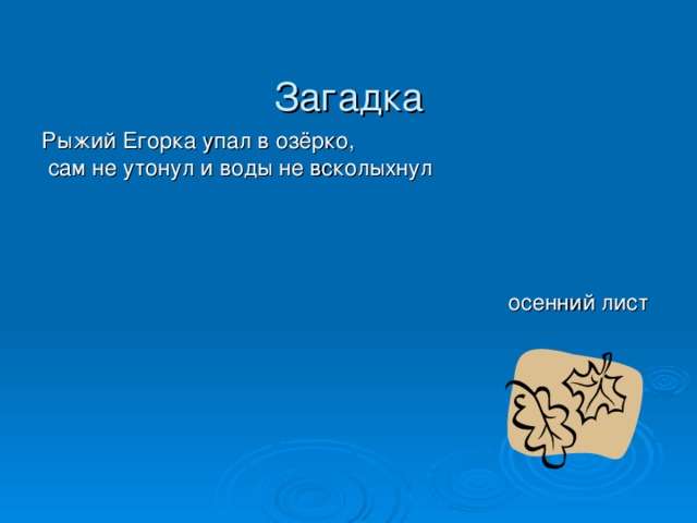  Загадка Рыжий Егорка упал в озёрко,  сам не утонул и воды не всколыхнул осенний лист 