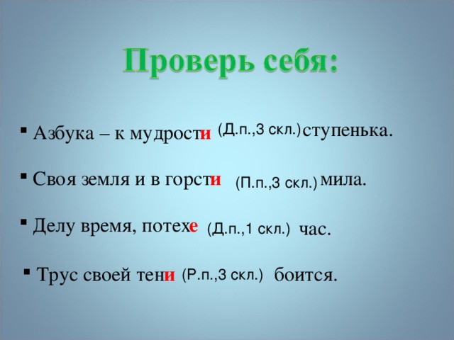 ступенька. (Д.п.,3 скл.) и  Азбука – к мудрост  Своя земля и в горст и мила. (П.п.,3 скл.) е  Делу время, потех час. (Д.п.,1 скл.)  Трус своей тен и боится. (Р.п.,3 скл.) 