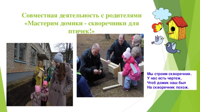 Совместная деятельность с родителями «Мастерим домики - скворечники для птичек!» Мы строим скворечник.   У нас есть чертеж,   Чтоб домик наш был   На скворечник похож.  