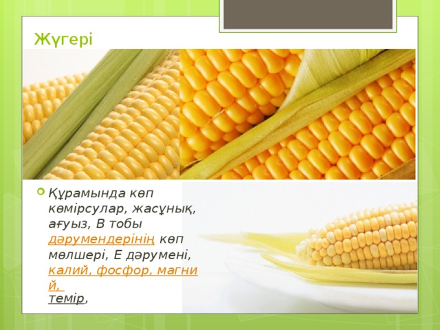 Жүгері   Құрамында көп көмірсулар, жасұнық, ағуыз, В тобы  дәрумендерінің  көп мөлшері, Е дәрумені,  калий, фосфор, магний, темір ,  