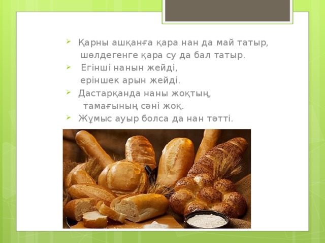 Қарны ашқанға қара нан да май татыр,  шөлдегенге қара су да бал татыр.  Егінші нанын жейді,  еріншек арын жейді. Дастарқанда наны жоқтың,  тамағының сәні жоқ. Жұмыс ауыр болса да нан тәттi. 