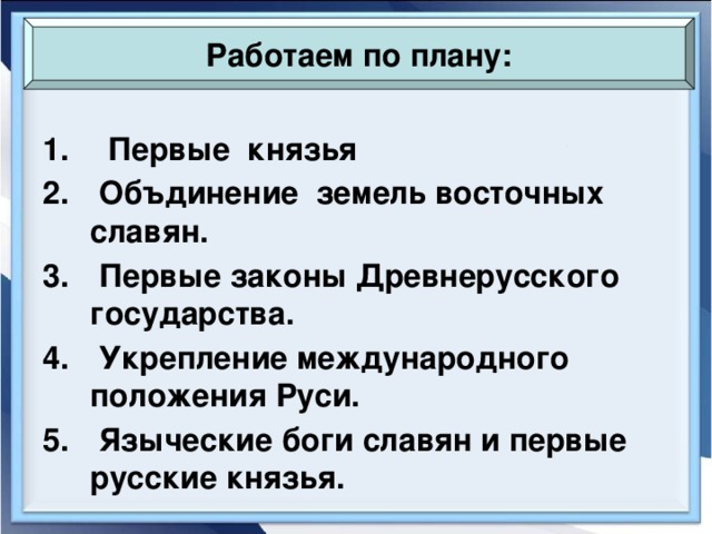 Работаем по плану:  Первые князья  Объдинение земель восточных славян.  Первые законы Древнерусского государства.  Укрепление международного положения Руси.  Языческие боги славян и первые русские князья.  