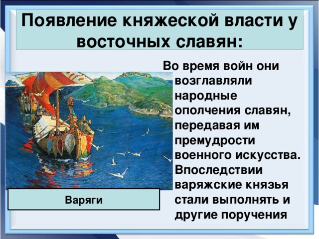 Появление княжеской власти у восточных славян: Во время войн они возглавляли народные ополчения славян, передавая им премудрости военного искусства. Впоследствии варяжские князья стали выполнять и другие поручения Варяги 