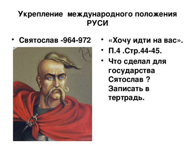 Укрепление международного положения РУСИ Святослав -964-972 «Хочу идти на вас». П.4 .Стр.44-45. Что сделал для государства Сятослав ? Записать в тертрадь. 