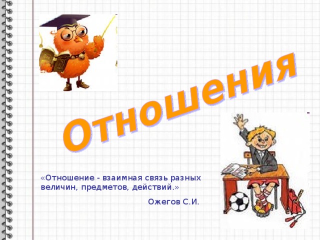 «Отношение - взаимная связь разных величин, предметов, действий.»  Ожегов С.И. 