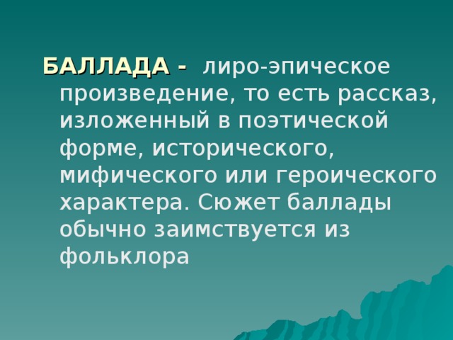 БАЛЛАДА - лиро-эпическое произведение, то есть рассказ, изложенный в поэтической форме, исторического, мифического или героического характера. Сюжет баллады обычно заимствуется из фольклора 