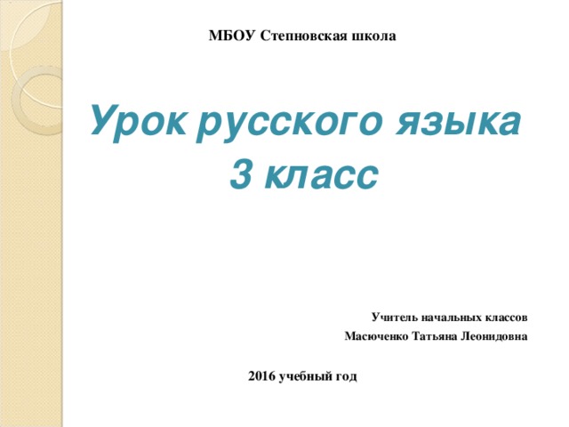 МБОУ Степновская школа   Урок русского языка 3 класс   Учитель начальных классов Масюченко Татьяна Леонидовна  2016 учебный год 