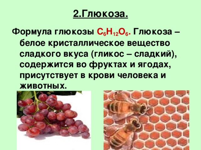 2.Глюкоза. Формула глюкозы C 6 H 12 O 6 . Глюкоза –  белое кристаллическое вещество сладкого вкуса (гликос – сладкий), содержится во фруктах и ягодах, присутствует в крови человека и животных. 