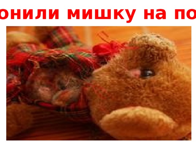 Уронили мишку на пол…  