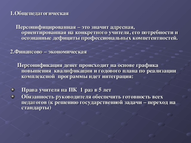 1.Общепедагогическая   Персонифицированная – это значит адресная, ориентированная на конкретного учителя, его потребности и осознанные дефициты профессиональных компетентностей.  2.Финансово – экономическая   Персонификация денег происходит на основе графика повышения квалификации и годового плана по реализации комплексной программы идет интеграция:  Права учителя на ПК 1 раз в 5 лет Обязанность руководителя обеспечить готовность всех педагогов (к решению государственной задачи – переход на стандарты) 