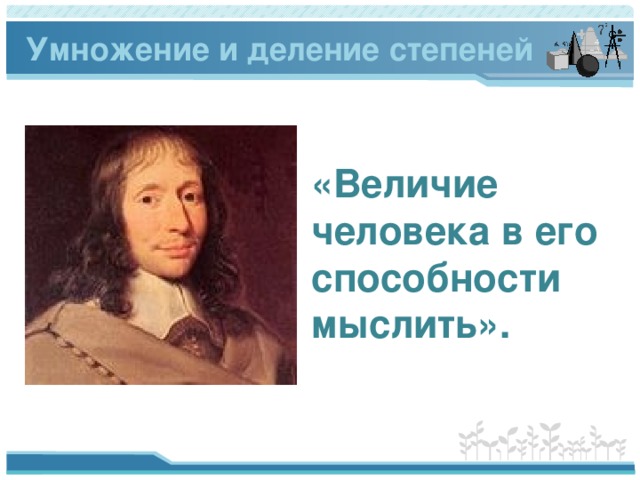 Умножение и деление степеней «Величие человека в его способности мыслить».