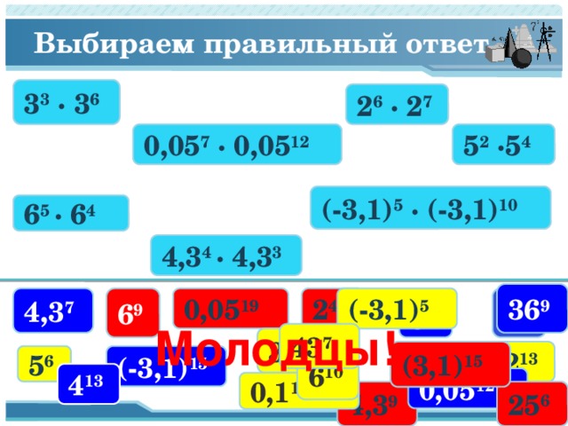 Выбираем правильный ответ 3 3 · 3 6 2 6 · 2 7 0,05 7 · 0,05 12 5 2 ·5 4 (-3,1) 5 · (-3,1) 10 6 5 · 6 4 4,3 4 · 4,3 3 36 9 6 9 2 42 (-3,1) 5  3 9 0,05 19 4,3 7 5 8 Молодцы! 43 7 3 18 2 13 (3,1) 15  (-3,1) 15  5 6 6 10 4 13 0,05 12 0,1 12 25 6 4,3 9 9