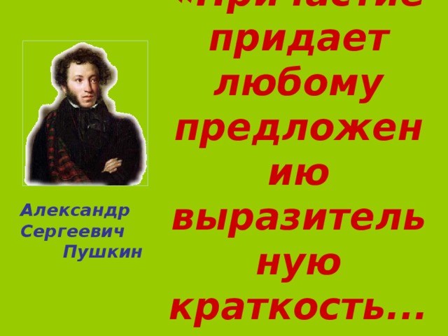 «Причастие придает любому предложению выразительную краткость...» Александр Сергеевич  Пушкин 